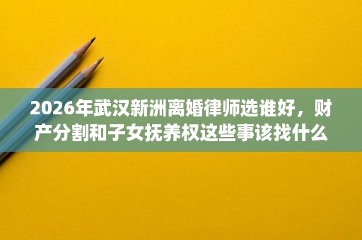 2026年武汉新洲离婚律师选谁好,财产分割和子女抚养权这些事该找什么样的律师? 2026年武汉新洲离婚律师选谁好,财产分割和子女抚养权这些事该找什么样的律师?