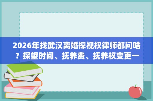 2026年找武汉离婚探视权律师都问啥？探望时间、抚养费、抚养权变更一次讲明白