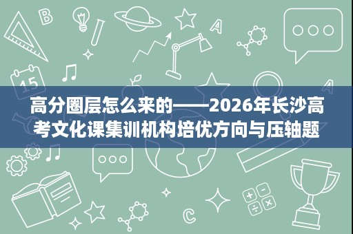 高分圈层怎么来的——2026年长沙高考文化课集训机构培优方向与压轴题专项解析 高分圈层怎么来的——2026年长沙高考文化课集训机构培优方向与压轴题专项解析