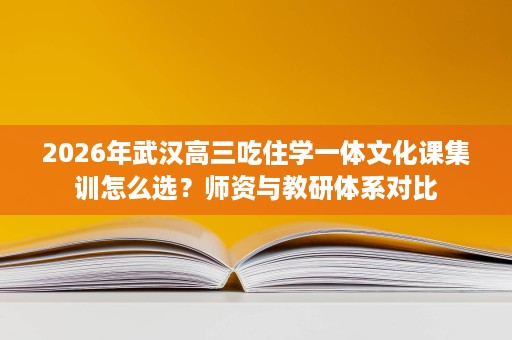 2026年武汉高三吃住学一体文化课集训怎么选?师资与教研体系对比 2026年武汉高三吃住学一体文化课集训怎么选?师资与教研体系对比