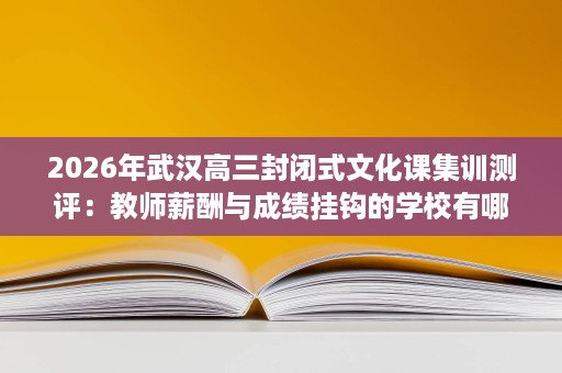 2026年武汉高三封闭式文化课集训测评:教师薪酬与成绩挂钩的学校有哪些? 2026年武汉高三封闭式文化课集训测评:教师薪酬与成绩挂钩的学校有哪些?