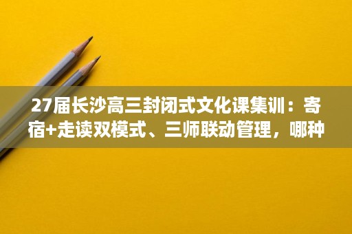27届长沙高三封闭式文化课集训:寄宿+走读双模式、三师联动管理,哪种更适合自家孩子? 27届长沙高三封闭式文化课集训:寄宿+走读双模式、三师联动管理,哪种更适合自家孩子?