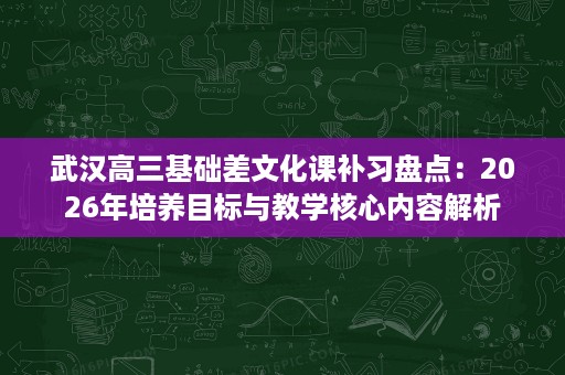 武汉高三基础差文化课补习盘点:2026年培养目标与教学核心内容解析 武汉高三基础差文化课补习盘点:2026年培养目标与教学核心内容解析