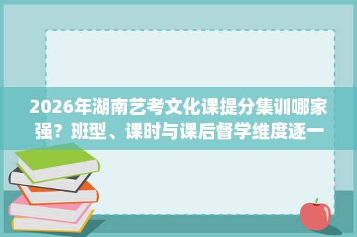 2026年湖南艺考文化课提分集训哪家强?班型、课时与课后督学维度逐一拆解 2026年湖南艺考文化课提分集训哪家强?班型、课时与课后督学维度逐一拆解