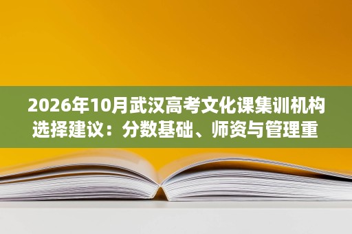 2026年10月武汉高考文化课集训机构选择建议:分数基础、师资与管理重点 2026年10月武汉高考文化课集训机构选择建议:分数基础、师资与管理重点