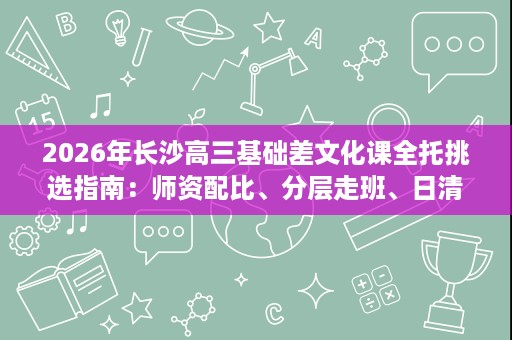 2026年长沙高三基础差文化课全托挑选指南:师资配比、分层走班、日清管理、收费退费四维拆解 2026年长沙高三基础差文化课全托挑选指南:师资配比、分层走班、日清管理、收费退费四维拆解