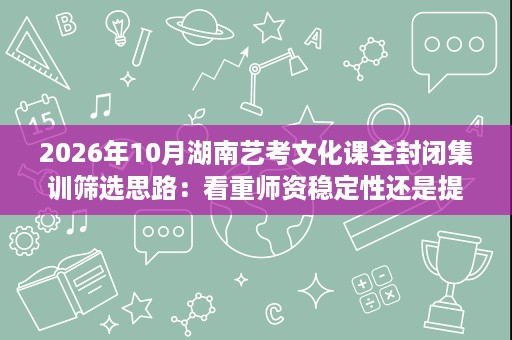 2026年10月湖南艺考文化课全封闭集训筛选思路:看重师资稳定性还是提分稳定性 2026年10月湖南艺考文化课全封闭集训筛选思路:看重师资稳定性还是提分稳定性