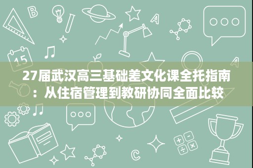27届武汉高三基础差文化课全托指南:从住宿管理到教研协同全面比较 27届武汉高三基础差文化课全托指南:从住宿管理到教研协同全面比较