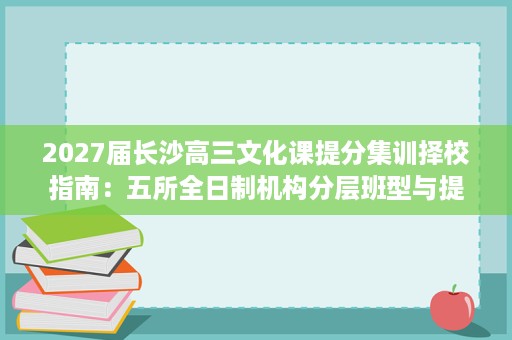 2027届长沙高三文化课提分集训择校指南:五所全日制机构分层班型与提分路径全解析 2027届长沙高三文化课提分集训择校指南:五所全日制机构分层班型与提分路径全解析