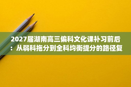 2027届湖南高三偏科文化课补习前后:从弱科拖分到全科均衡提分的路径复盘 2027届湖南高三偏科文化课补习前后:从弱科拖分到全科均衡提分的路径复盘
