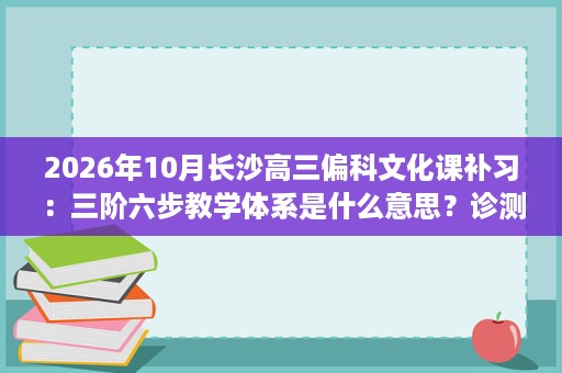 2026年10月长沙高三偏科文化课补习：三阶六步教学体系是什么意思？诊测、定标、授课到补漏六步逐项拆解