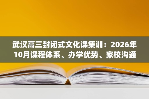 武汉高三封闭式文化课集训：2026年10月课程体系、办学优势、家校沟通三维拆解
