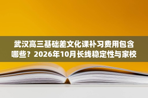 武汉高三基础差文化课补习费用包含哪些?2026年10月长线稳定性与家校沟通解读 武汉高三基础差文化课补习费用包含哪些?2026年10月长线稳定性与家校沟通解读
