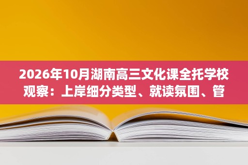2026年10月湖南高三文化课全托学校观察:上岸细分类型、就读氛围、管理细节全盘点 2026年10月湖南高三文化课全托学校观察:上岸细分类型、就读氛围、管理细节全盘点