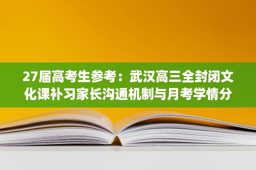 27届高考生参考:武汉高三全封闭文化课补习家长沟通机制与月考学情分析 27届高考生参考:武汉高三全封闭文化课补习家长沟通机制与月考学情分析