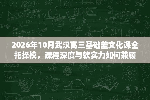 2026年10月武汉高三基础差文化课全托择校,课程深度与软实力如何兼顾? 2026年10月武汉高三基础差文化课全托择校,课程深度与软实力如何兼顾?