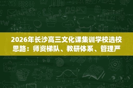 2026年长沙高三文化课集训学校选校思路:师资梯队、教研体系、管理严格度 2026年长沙高三文化课集训学校选校思路:师资梯队、教研体系、管理严格度