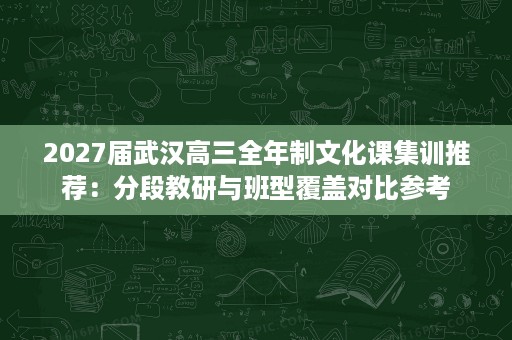 2027届武汉高三全年制文化课集训推荐:分段教研与班型覆盖对比参考 2027届武汉高三全年制文化课集训推荐:分段教研与班型覆盖对比参考