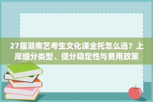 27届湖南艺考生文化课全托怎么选?上岸细分类型、提分稳定性与费用政策全解 27届湖南艺考生文化课全托怎么选?上岸细分类型、提分稳定性与费用政策全解