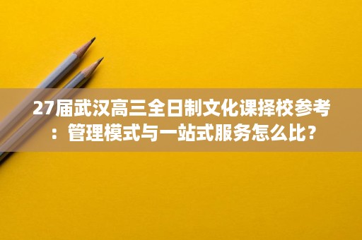 27届武汉高三全日制文化课择校参考:管理模式与一站式服务怎么比? 27届武汉高三全日制文化课择校参考:管理模式与一站式服务怎么比?