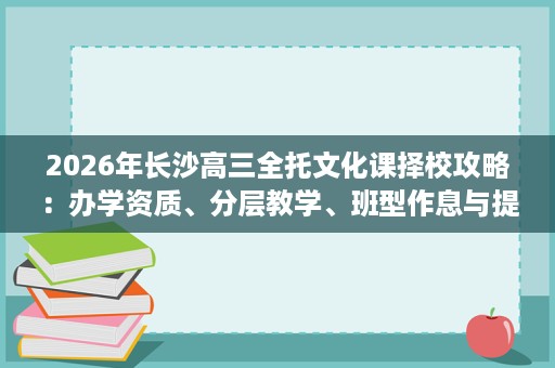 2026年长沙高三全托文化课择校攻略:办学资质、分层教学、班型作息与提分反馈多维对比 2026年长沙高三全托文化课择校攻略:办学资质、分层教学、班型作息与提分反馈多维对比