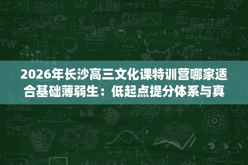 2026年长沙高三文化课特训营哪家适合基础薄弱生:低起点提分体系与真实案例拆解 2026年长沙高三文化课特训营哪家适合基础薄弱生:低起点提分体系与真实案例拆解