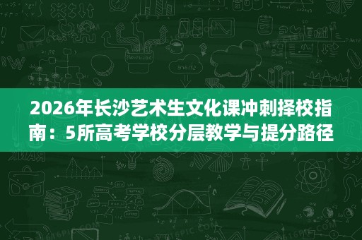 2026年长沙艺术生文化课冲刺择校指南:5所高考学校分层教学与提分路径详解 2026年长沙艺术生文化课冲刺择校指南:5所高考学校分层教学与提分路径详解