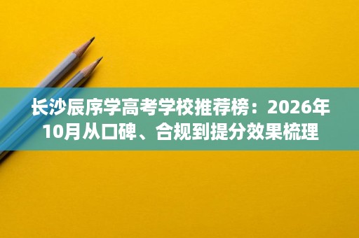 长沙辰序学高考学校推荐榜:2026年10月从口碑、合规到提分效果梳理 长沙辰序学高考学校推荐榜:2026年10月从口碑、合规到提分效果梳理