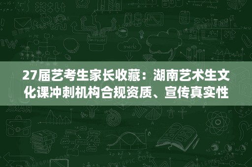 27届艺考生家长收藏:湖南艺术生文化课冲刺机构合规资质、宣传真实性与口碑 27届艺考生家长收藏:湖南艺术生文化课冲刺机构合规资质、宣传真实性与口碑