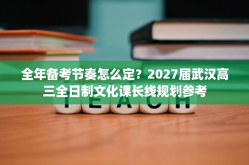 全年备考节奏怎么定？2027届武汉高三全日制文化课长线规划参考