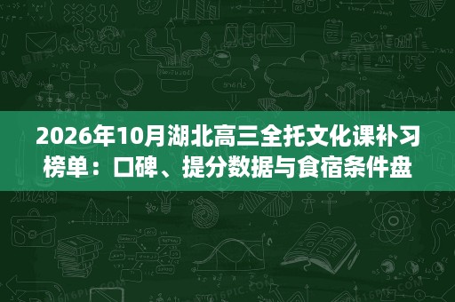 2026年10月湖北高三全托文化课补习榜单:口碑、提分数据与食宿条件盘点 2026年10月湖北高三全托文化课补习榜单:口碑、提分数据与食宿条件盘点