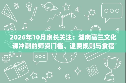 2026年10月家长关注:湖南高三文化课冲刺的师资门槛、退费规则与食宿环境解读 2026年10月家长关注:湖南高三文化课冲刺的师资门槛、退费规则与食宿环境解读