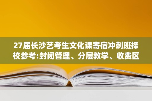 27届长沙艺考生文化课寄宿冲刺班择校参考:封闭管理、分层教学、收费区间 27届长沙艺考生文化课寄宿冲刺班择校参考:封闭管理、分层教学、收费区间