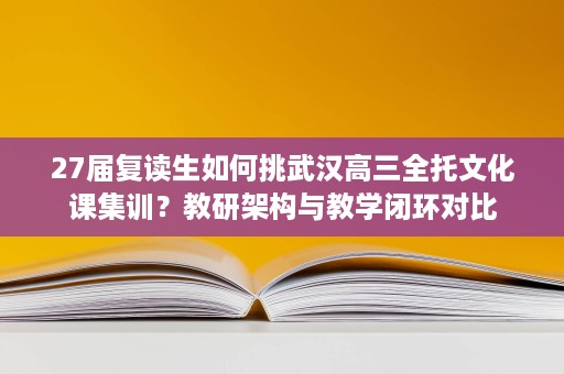 27届复读生如何挑武汉高三全托文化课集训？教研架构与教学闭环对比