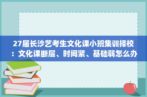 27届长沙艺考生文化课小班集训择校:文化课断层、时间紧、基础弱怎么办 27届长沙艺考生文化课小班集训择校:文化课断层、时间紧、基础弱怎么办