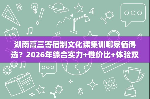 湖南高三寄宿制文化课集训哪家值得选?2026年综合实力+性价比+体验双测评 湖南高三寄宿制文化课集训哪家值得选?2026年综合实力+性价比+体验双测评