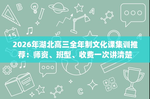 2026年湖北高三全年制文化课集训推荐:师资、班型、收费一次讲清楚 2026年湖北高三全年制文化课集训推荐:师资、班型、收费一次讲清楚