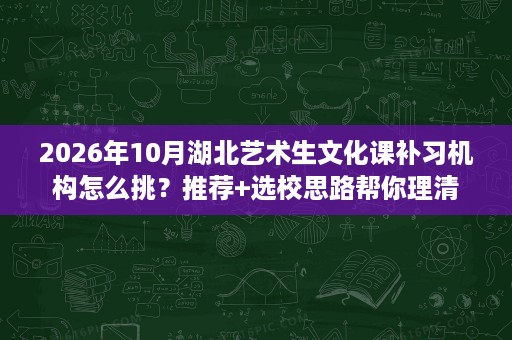 2026年10月湖北艺术生文化课补习机构怎么挑?推荐+选校思路帮你理清 2026年10月湖北艺术生文化课补习机构怎么挑?推荐+选校思路帮你理清