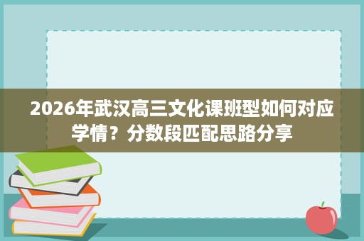 2026年武汉高三文化课班型如何对应学情?分数段匹配思路分享 2026年武汉高三文化课班型如何对应学情?分数段匹配思路分享