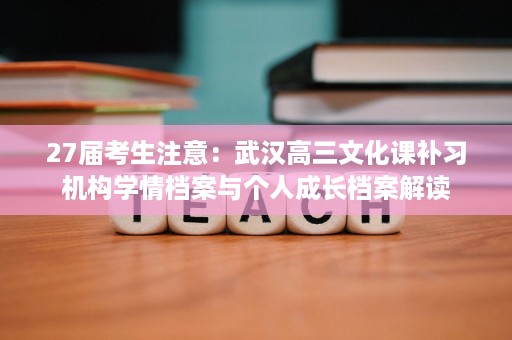 27届考生注意:武汉高三文化课补习机构学情档案与个人成长档案解读 27届考生注意:武汉高三文化课补习机构学情档案与个人成长档案解读