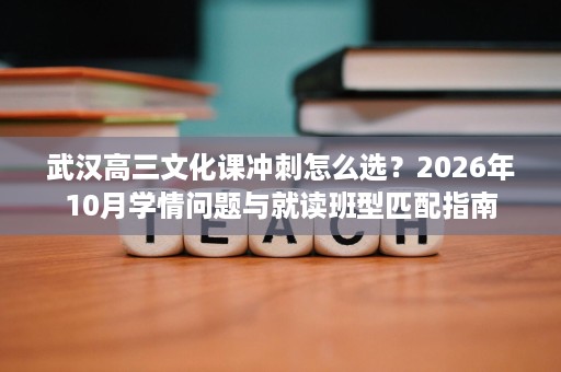 武汉高三文化课冲刺怎么选?2026年10月学情问题与就读班型匹配指南 武汉高三文化课冲刺怎么选?2026年10月学情问题与就读班型匹配指南