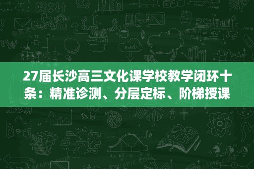 27届长沙高三文化课学校教学闭环十条:精准诊测、分层定标、阶梯授课、同步巩固、复盘反馈、靶向补漏逐步说明 27届长沙高三文化课学校教学闭环十条:精准诊测、分层定标、阶梯授课、同步巩固、复盘反馈、靶向补漏逐步说明