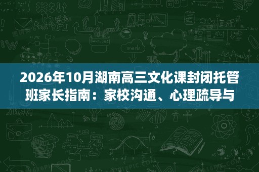 2026年10月湖南高三文化课封闭托管班家长指南：家校沟通、心理疏导与日常管理
