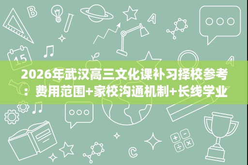 2026年武汉高三文化课补习择校参考：费用范围+家校沟通机制+长线学业稳定性一文说清