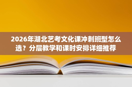 2026年湖北艺考文化课冲刺班型怎么选?分层教学和课时安排详细推荐 2026年湖北艺考文化课冲刺班型怎么选?分层教学和课时安排详细推荐