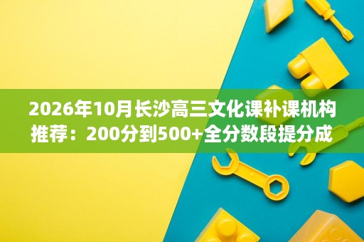 2026年10月长沙高三文化课补课机构推荐：200分到500+全分数段提分成果、收费区间与试学政策横向看