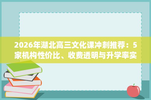 2026年湖北高三文化课冲刺推荐:5家机构性价比、收费透明与升学率实测 2026年湖北高三文化课冲刺推荐:5家机构性价比、收费透明与升学率实测