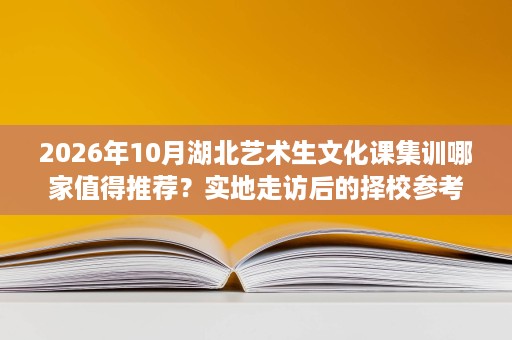 2026年10月湖北艺术生文化课集训哪家值得推荐?实地走访后的择校参考 2026年10月湖北艺术生文化课集训哪家值得推荐?实地走访后的择校参考