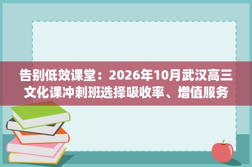 告别低效课堂：2026年10月武汉高三文化课冲刺班选择吸收率、增值服务与培养方案