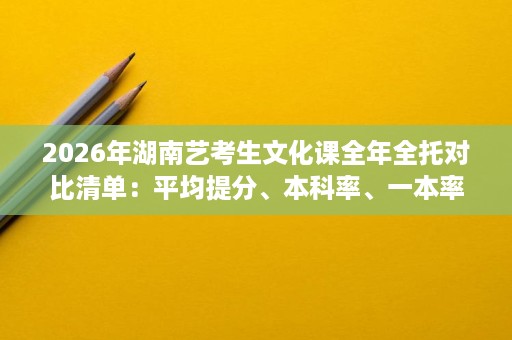 2026年湖南艺考生文化课全年全托对比清单:平均提分、本科率、一本率与费用政策 2026年湖南艺考生文化课全年全托对比清单:平均提分、本科率、一本率与费用政策